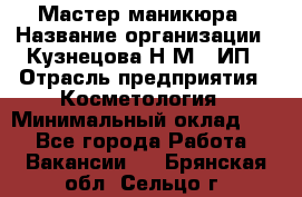 Мастер маникюра › Название организации ­ Кузнецова Н.М., ИП › Отрасль предприятия ­ Косметология › Минимальный оклад ­ 1 - Все города Работа » Вакансии   . Брянская обл.,Сельцо г.